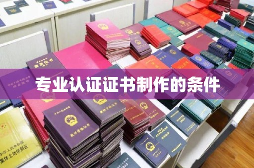 元阳专业认证证书制作的条件